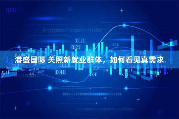 港盛国际 关照新就业群体，如何看见真需求