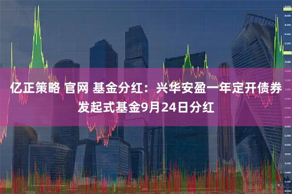 亿正策略 官网 基金分红：兴华安盈一年定开债券发起式基金9月24日分红