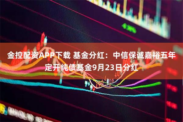 金控配资APP下载 基金分红：中信保诚嘉裕五年定开纯债基金9月23日分红