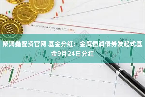 聚鸿鑫配资官网 基金分红：金鹰恒润债券发起式基金9月24日分红