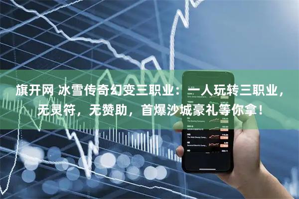 旗开网 冰雪传奇幻变三职业：一人玩转三职业，无灵符，无赞助，首爆沙城豪礼等你拿！