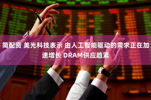 简配资 美光科技表示 由人工智能驱动的需求正在加速增长 DRAM供应趋紧