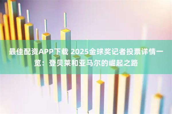 最佳配资APP下载 2025金球奖记者投票详情一览：登贝莱和亚马尔的崛起之路