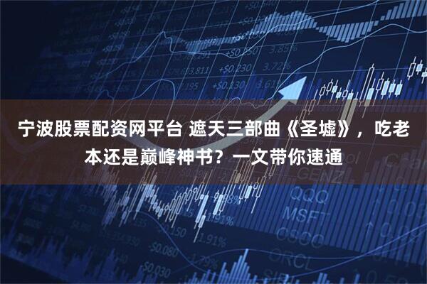 宁波股票配资网平台 遮天三部曲《圣墟》，吃老本还是巅峰神书？一文带你速通