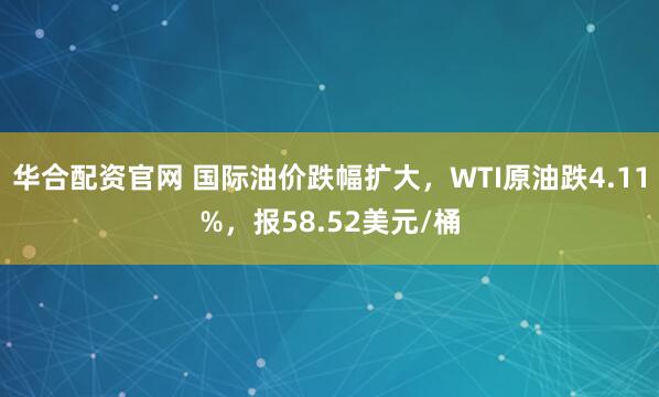华合配资官网 国际油价跌幅扩大，WTI原油跌4.11%，报58.52美元/桶