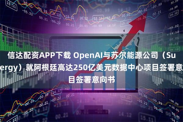 信达配资APP下载 OpenAI与苏尔能源公司（Sur Energy）就阿根廷高达250亿美元数据中心项目签署意向书