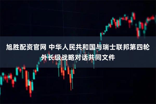 旭胜配资官网 中华人民共和国与瑞士联邦第四轮外长级战略对话共同文件