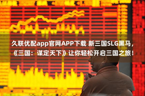 久联优配app官网APP下载 新三国SLG黑马，《三国：谋定天下》让你轻松开启三国之旅！