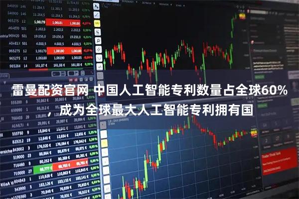 雷曼配资官网 中国人工智能专利数量占全球60%，成为全球最大人工智能专利拥有国