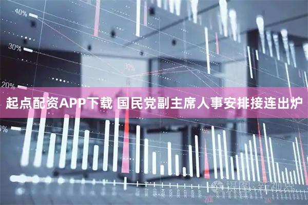 起点配资APP下载 国民党副主席人事安排接连出炉
