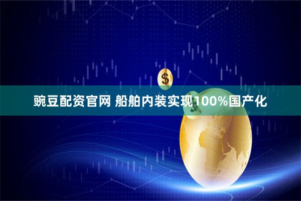 豌豆配资官网 船舶内装实现100%国产化