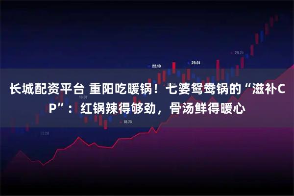 长城配资平台 重阳吃暖锅！七婆鸳鸯锅的“滋补CP”：红锅辣得够劲，骨汤鲜得暖心