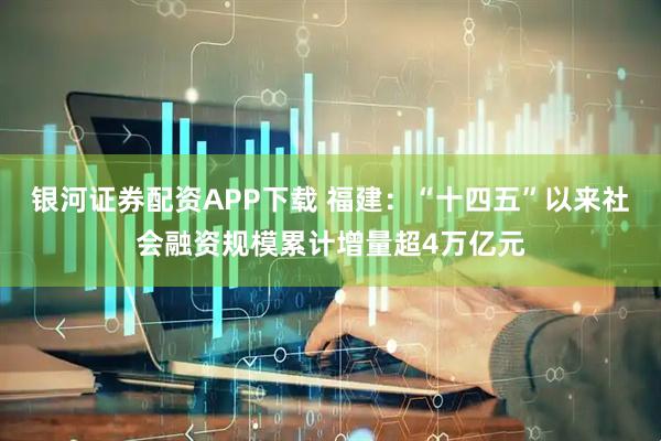 银河证券配资APP下载 福建：“十四五”以来社会融资规模累计增量超4万亿元