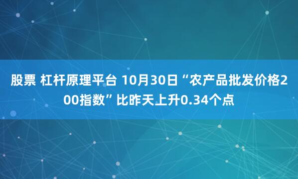 股票 杠杆原理平台 10月30日“农产品批发价格200指数”比昨天上升0.34个点