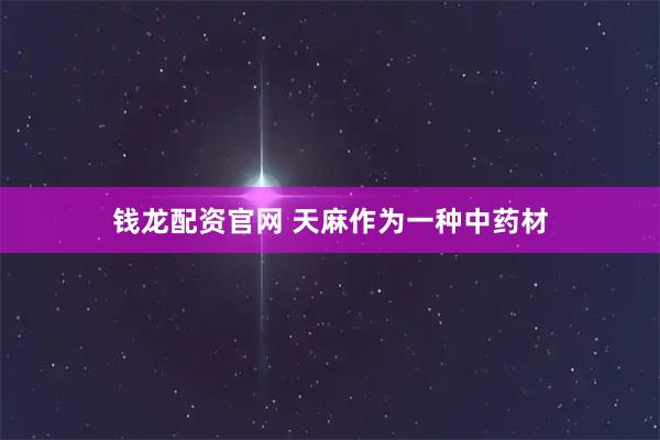 钱龙配资官网 天麻作为一种中药材