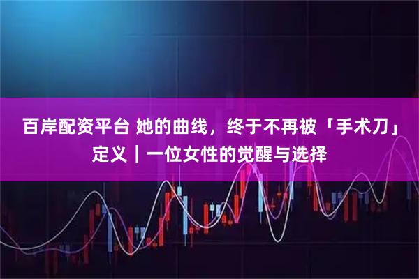 百岸配资平台 她的曲线，终于不再被「手术刀」定义｜一位女性的觉醒与选择