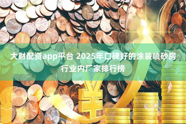 大财配资app平台 2025年口碑好的涂装喷砂房行业内厂家排行榜
