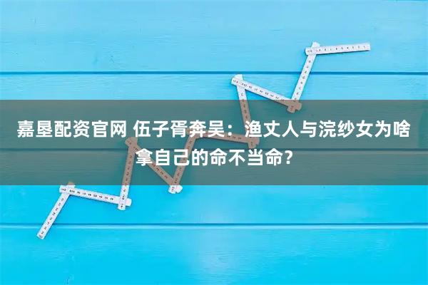 嘉垦配资官网 伍子胥奔吴：渔丈人与浣纱女为啥拿自己的命不当命？