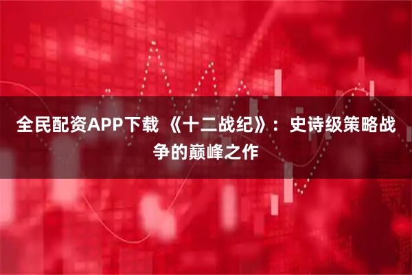 全民配资APP下载 《十二战纪》：史诗级策略战争的巅峰之作
