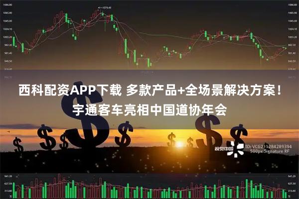 西科配资APP下载 多款产品+全场景解决方案!宇通客车亮相中国道协年会