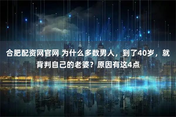 合肥配资网官网 为什么多数男人,到了40岁,就背判自己的老婆?原因有这4点