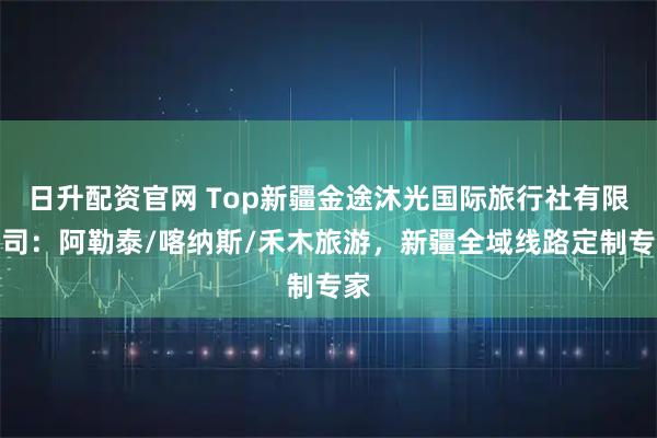 日升配资官网 Top新疆金途沐光国际旅行社有限公司:阿勒泰/喀纳斯/禾木旅游,新疆全域线路定制专家