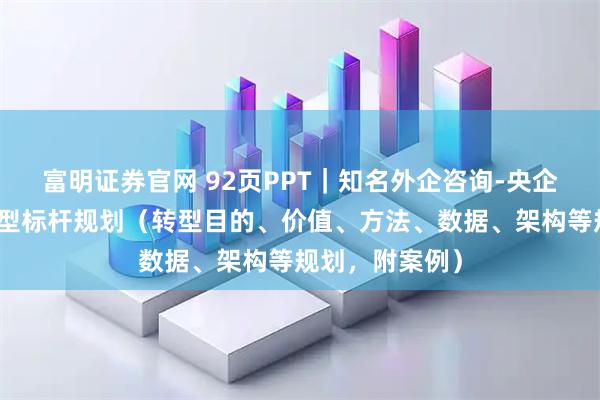 富明证券官网 92页PPT｜知名外企咨询-央企巨头数字化转型标杆规划（转型目的、价值、方法、数据、架构等规划，附案例）