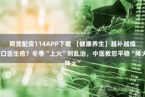 期货配资114APP下载 【健康养生】越补越燥、口舌生疮？冬季“上火”别乱治，中医教您平稳“降火”
