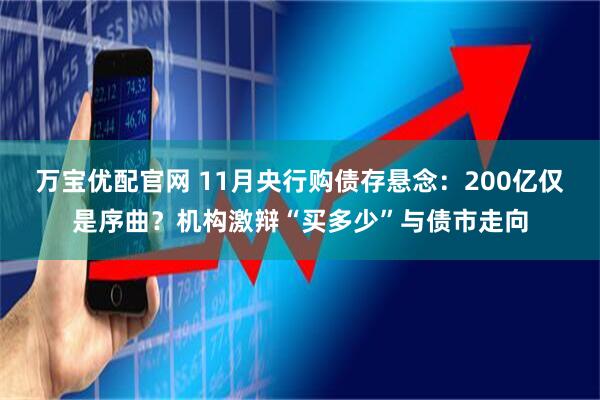 万宝优配官网 11月央行购债存悬念:200亿仅是序曲?机构激辩“买多少”与债市走向