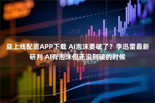 益上线配资APP下载 AI泡沫要破了?李迅雷最新研判 AI有泡沫但还没到破的时候