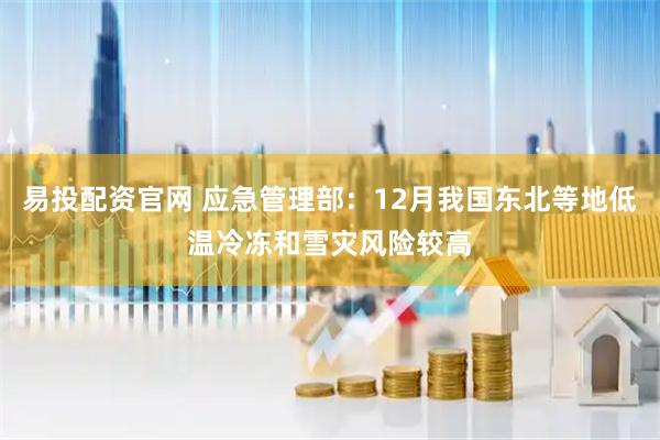 易投配资官网 应急管理部：12月我国东北等地低温冷冻和雪灾风险较高