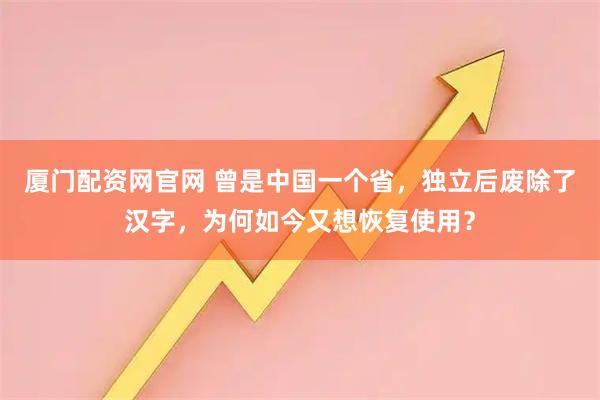 厦门配资网官网 曾是中国一个省，独立后废除了汉字，为何如今又想恢复使用？