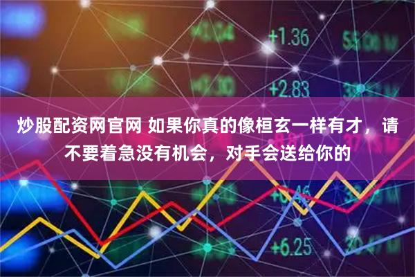 炒股配资网官网 如果你真的像桓玄一样有才,请不要着急没有机会,对手会送给你的