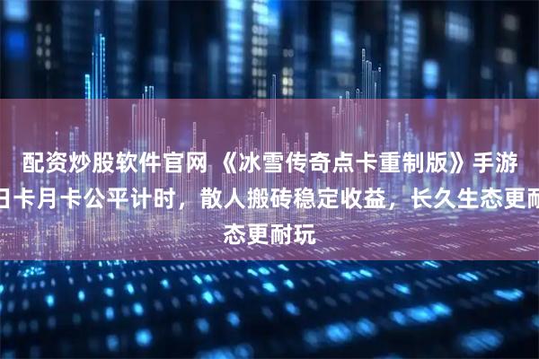 配资炒股软件官网 《冰雪传奇点卡重制版》手游：日卡月卡公平计时，散人搬砖稳定收益，长久生态更耐玩