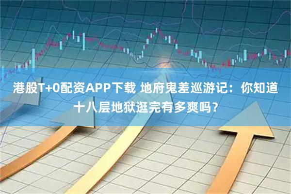 港股T+0配资APP下载 地府鬼差巡游记：你知道十八层地狱逛完有多爽吗？