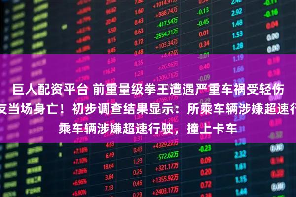 巨人配资平台 前重量级拳王遭遇严重车祸受轻伤，同车两名好友当场身亡！初步调查结果显示：所乘车辆涉嫌超速行驶，撞上卡车