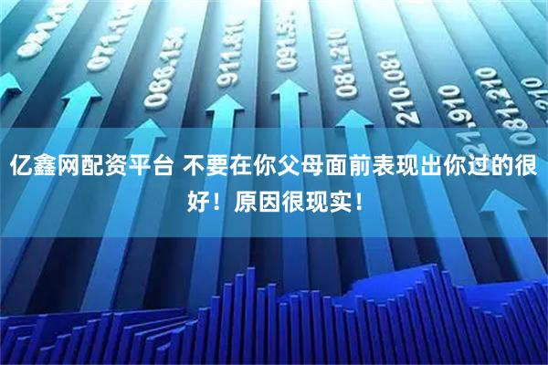 亿鑫网配资平台 不要在你父母面前表现出你过的很好!原因很现实!