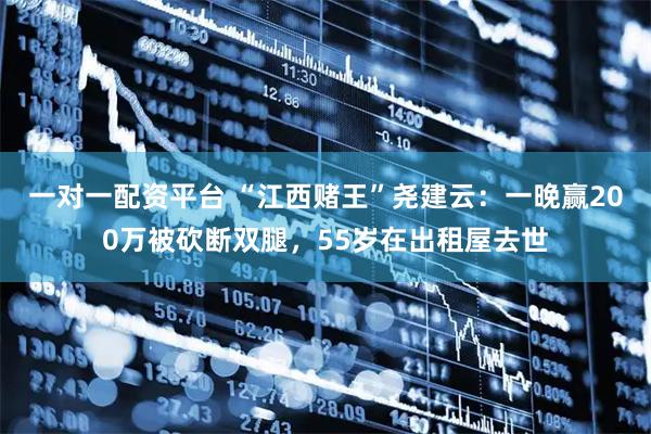 一对一配资平台 “江西赌王”尧建云：一晚赢200万被砍断双腿，55岁在出租屋去世