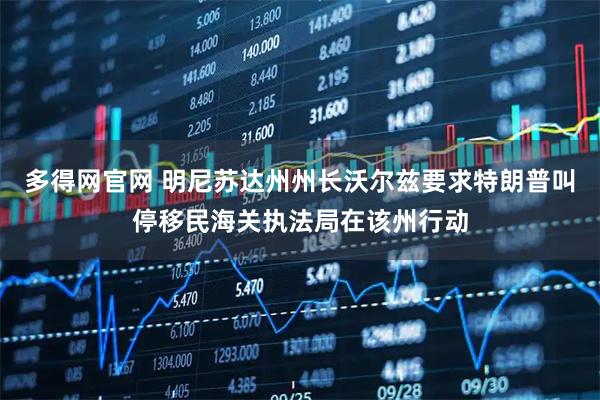 多得网官网 明尼苏达州州长沃尔兹要求特朗普叫停移民海关执法局在该州行动