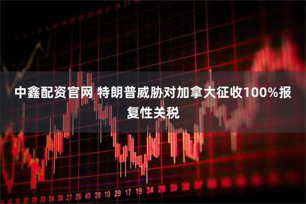 中鑫配资官网 特朗普威胁对加拿大征收100%报复性关税