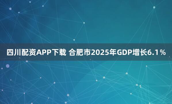 四川配资APP下载 合肥市2025年GDP增长6.1％