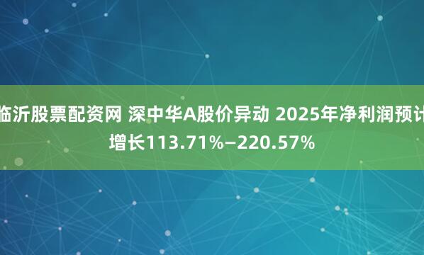 临沂股票配资网 深中华A股价异动 2025年净利润预计增长113.71%—220.57%
