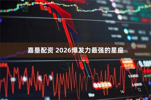 嘉垦配资 2026爆发力最强的星座
