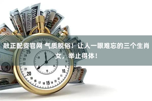 融正配资官网 气质脱俗！让人一眼难忘的三个生肖女，举止得体！