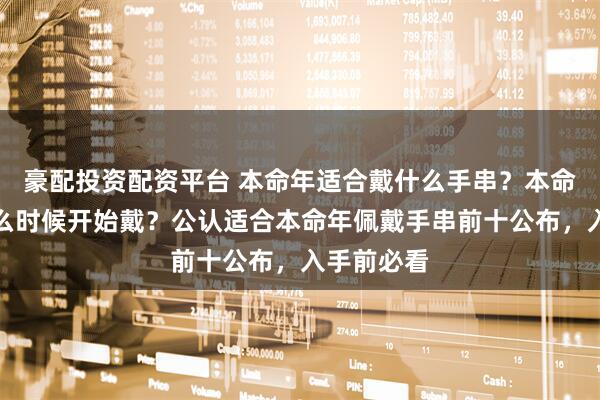 豪配投资配资平台 本命年适合戴什么手串？本命年手链什么时候开始戴？公认适合本命年佩戴手串前十公布，入手前必看