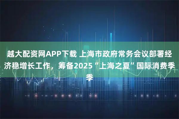 越大配资网APP下载 上海市政府常务会议部署经济稳增长工作，筹备2025“上海之夏”国际消费季