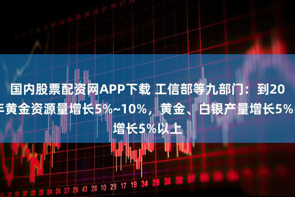 国内股票配资网APP下载 工信部等九部门：到2027年黄金资源量增长5%~10%，黄金、白银产量增长5%以上