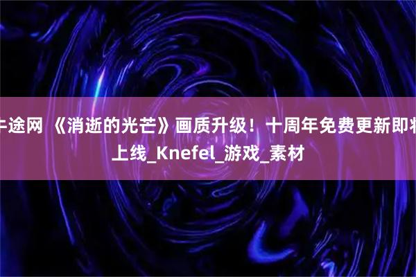 牛途网 《消逝的光芒》画质升级！十周年免费更新即将上线_Knefel_游戏_素材