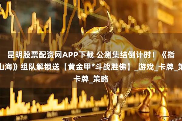 昆明股票配资网APP下载 公测集结倒计时！《指间山海》组队解锁送【黄金甲*斗战胜佛】_游戏_卡牌_策略