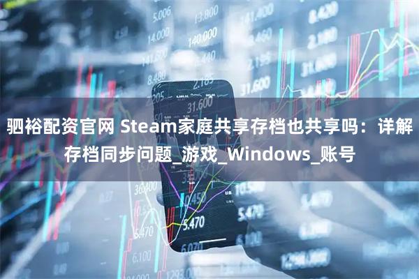 驷裕配资官网 Steam家庭共享存档也共享吗：详解存档同步问题_游戏_Windows_账号